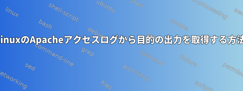 LinuxのApacheアクセスログから目的の出力を取得する方法