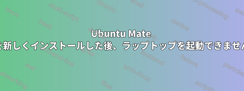 Ubuntu Mate 15を新しくインストールした後、ラップトップを起動できません。