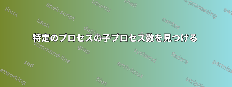 特定のプロセスの子プロセス数を見つける