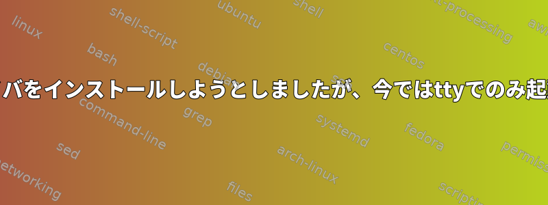 Nvidiaドライバをインストールしようとしましたが、今ではttyでのみ起動できます。