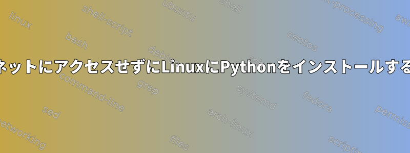 インターネットにアクセスせずにLinuxにPythonをインストールする方法は？