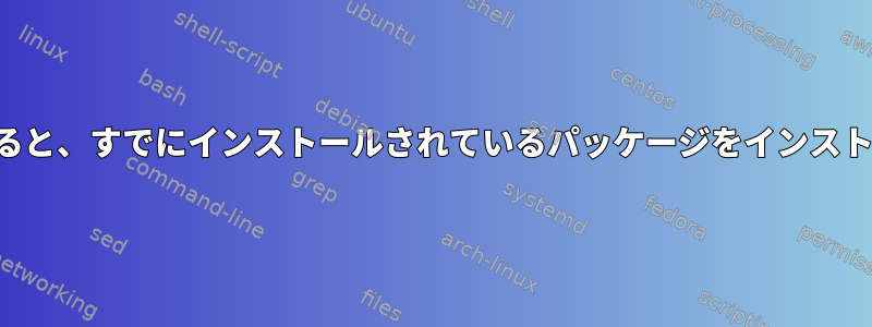 まったく異なるものをインストールしようとすると、すでにインストールされているパッケージをインストールすると端末に表示されるのはなぜですか？