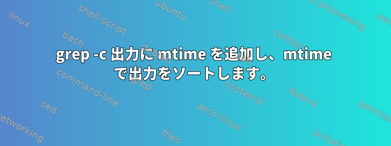 grep -c 出力に mtime を追加し、mtime で出力をソートします。