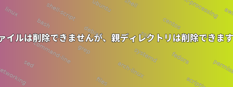 ファイルは削除できませんが、親ディレクトリは削除できます。