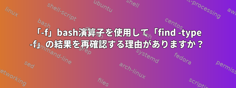 「-f」bash演算子を使用して「find -type -f」の結果を再確認する理由がありますか？