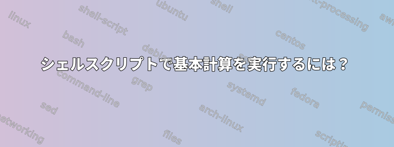 シェルスクリプトで基本計算を実行するには？