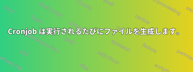 Cronjob は実行されるたびにファイルを生成します。