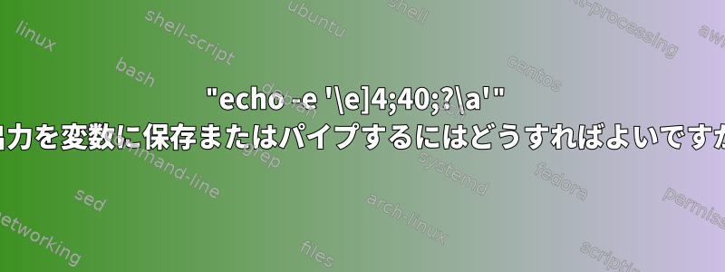 "echo -e '\e]4;40;?\a'" の出力を変数に保存またはパイプするにはどうすればよいですか？