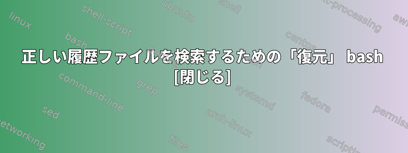 正しい履歴ファイルを検索するための「復元」 bash [閉じる]