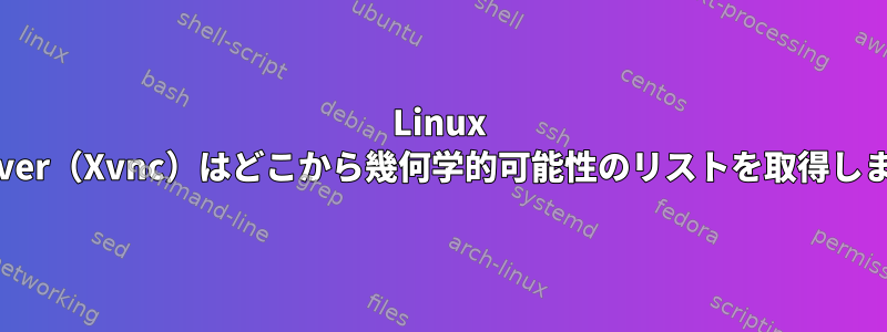 Linux vncserver（Xvnc）はどこから幾何学的可能性のリストを取得しますか？