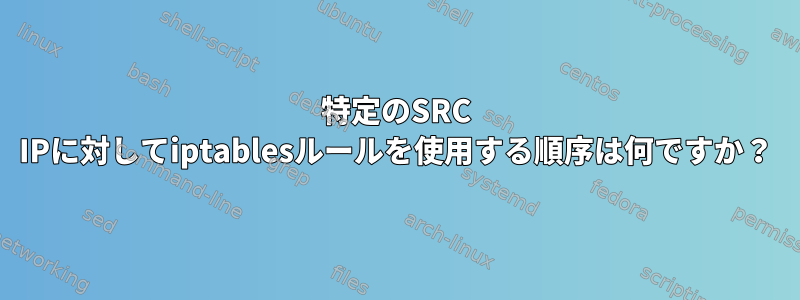 特定のSRC IPに対してiptablesルールを使用する順序は何ですか？