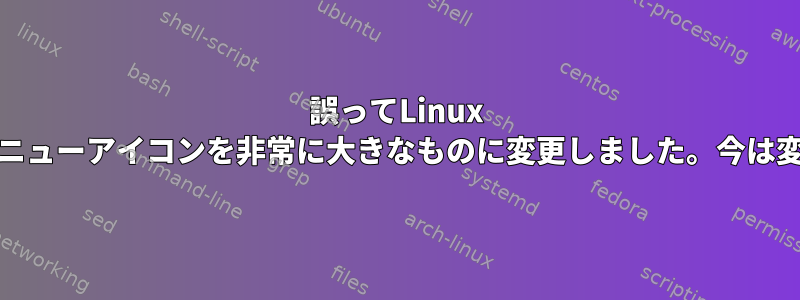 誤ってLinux Mintの高度なメニューアイコンを非常に大きなものに変更しました。今は変えられません。