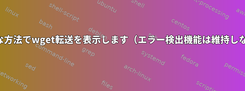 より簡潔な方法でwget転送を表示します（エラー検出機能は維持しながら）。