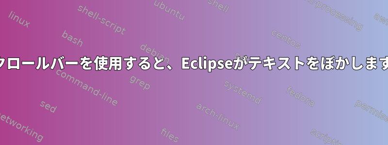 スクロールバーを使用すると、Eclipseがテキストをぼかします。