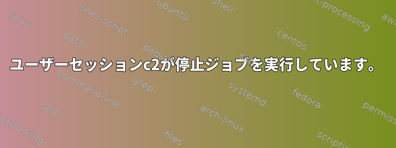 ユーザーセッションc2が停止ジョブを実行しています。