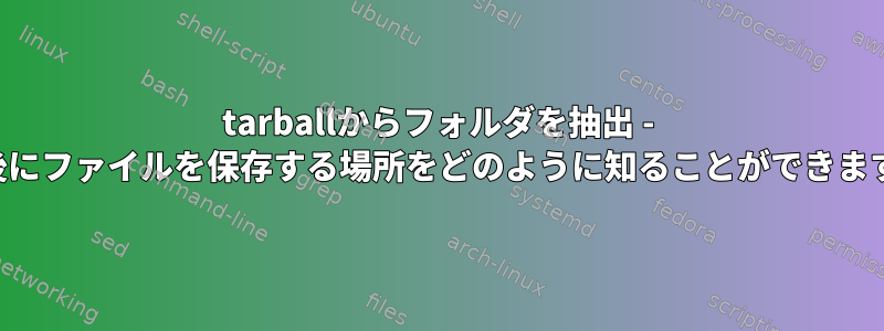 tarballからフォルダを抽出 - 抽出後にファイルを保存する場所をどのように知ることができますか？