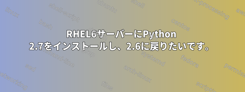 RHEL6サーバーにPython 2.7をインストールし、2.6に戻りたいです。