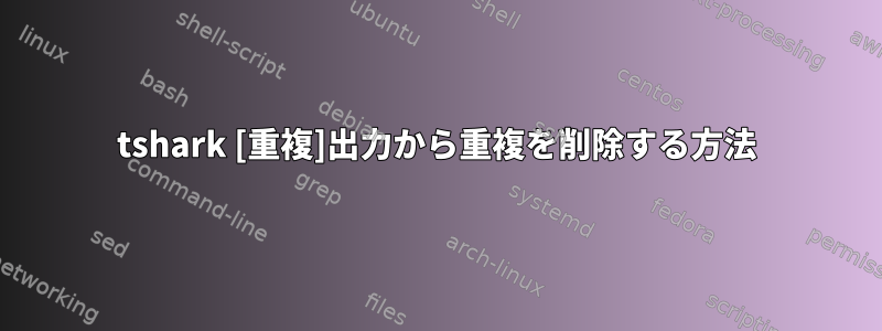 tshark [重複]出力から重複を削除する方法