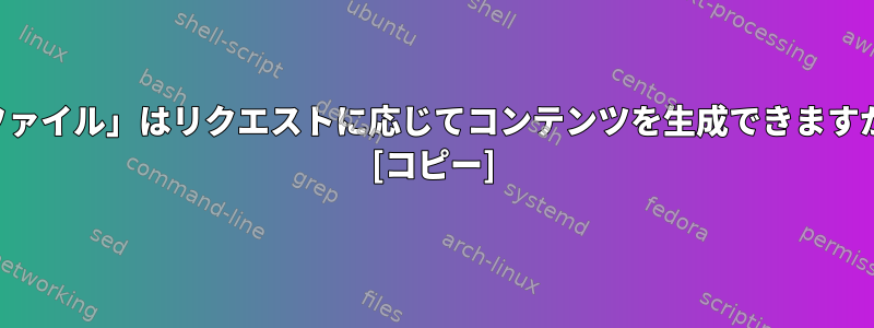 「ファイル」はリクエストに応じてコンテンツを生成できますか？ [コピー]