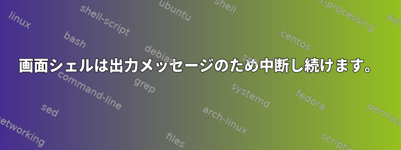 画面シェルは出力メッセージのため中断し続けます。