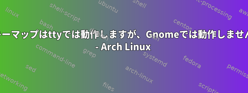 キーマップはttyでは動作しますが、Gnomeでは動作しません - Arch Linux