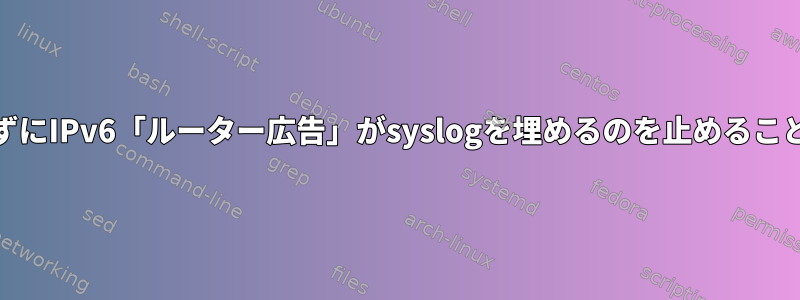 IPv6を無効にせずにIPv6「ルーター広告」がsyslogを埋めるのを止めることはできますか？