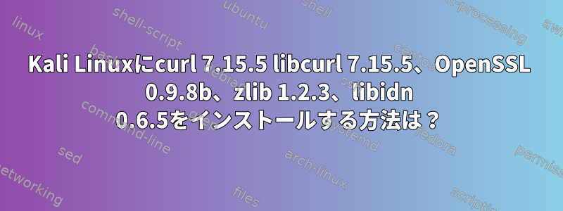 Kali Linuxにcurl 7.15.5 libcurl 7.15.5、OpenSSL 0.9.8b、zlib 1.2.3、libidn 0.6.5をインストールする方法は？