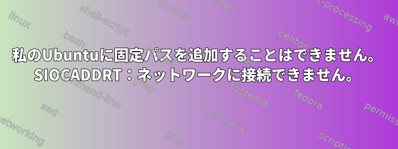 私のUbuntuに固定パスを追加することはできません。 SIOCADDRT：ネットワークに接続できません。