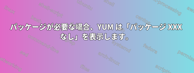 パッケージが必要な場合、YUM は「パッケージ XXX なし」を表示します。