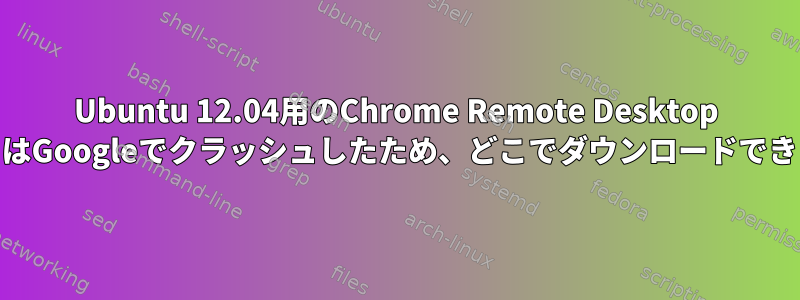 Ubuntu 12.04用のChrome Remote Desktop 32ビットはGoogleでクラッシュしたため、どこでダウンロードできますか？