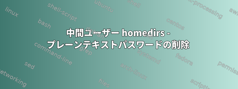 中間ユーザー homedirs - プレーンテキストパスワードの削除