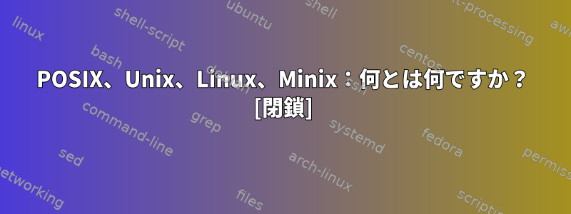 POSIX、Unix、Linux、Minix：何とは何ですか？ [閉鎖]