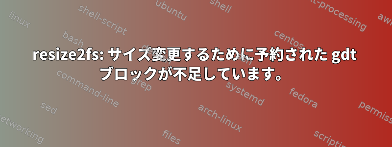 resize2fs: サイズ変更するために予約された gdt ブロックが不足しています。