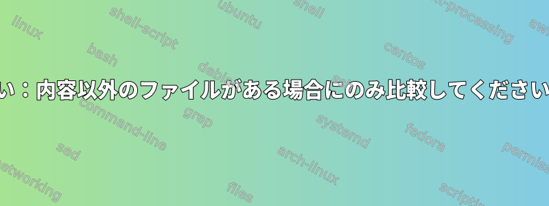 違い：内容以外のファイルがある場合にのみ比較してください。