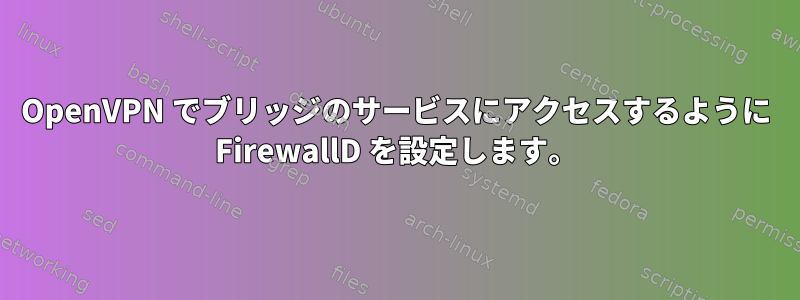 OpenVPN でブリッジのサービスにアクセスするように FirewallD を設定します。