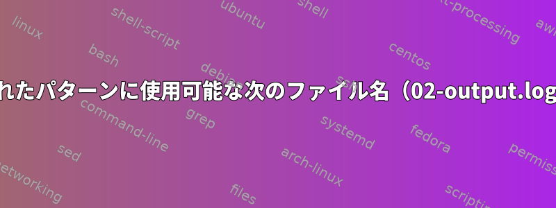 生成されたパターンに使用可能な次のファイル名（02-output.logなど）