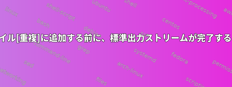 その内容をファイル[重複]に追加する前に、標準出力ストリームが完了するまで待ちます。