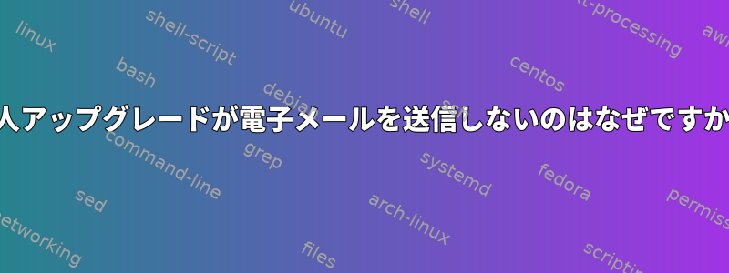 無人アップグレードが電子メールを送信しないのはなぜですか？