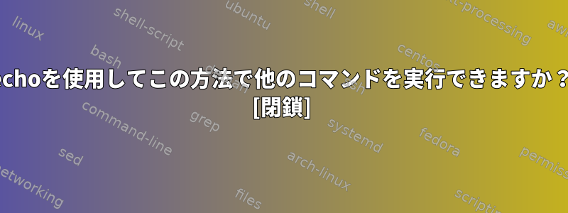 echoを使用してこの方法で他のコマンドを実行できますか？ [閉鎖]