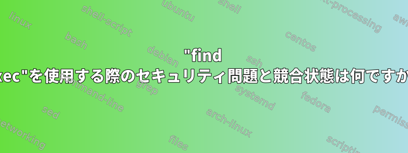 "find -exec"を使用する際のセキュリティ問題と競合状態は何ですか？