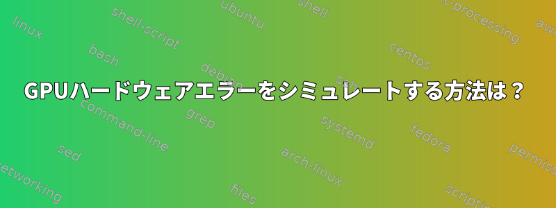 GPUハードウェアエラーをシミュレートする方法は？