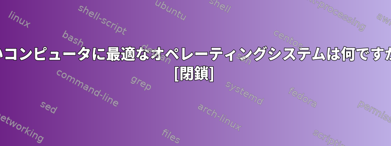 古いコンピュータに最適なオペレーティングシステムは何ですか？ [閉鎖]