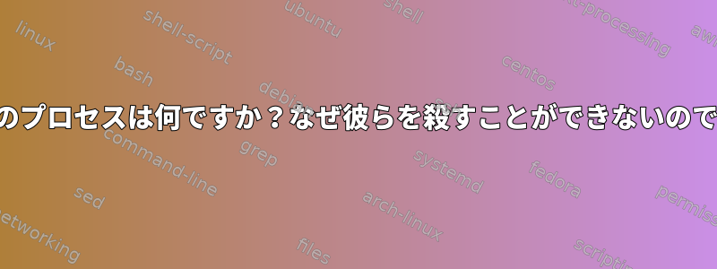 これらのプロセスは何ですか？なぜ彼らを殺すことができないのですか？