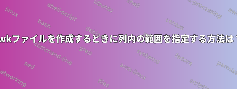 awkファイルを作成するときに列内の範囲を指定する方法は？