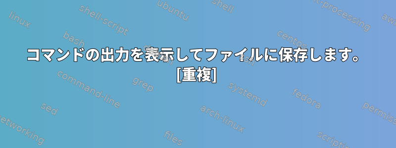 コマンドの出力を表示してファイルに保存します。 [重複]