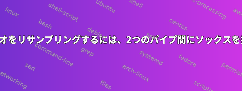 音声オーディオをリサンプリングするには、2つのパイプ間にソックスを挿入します。