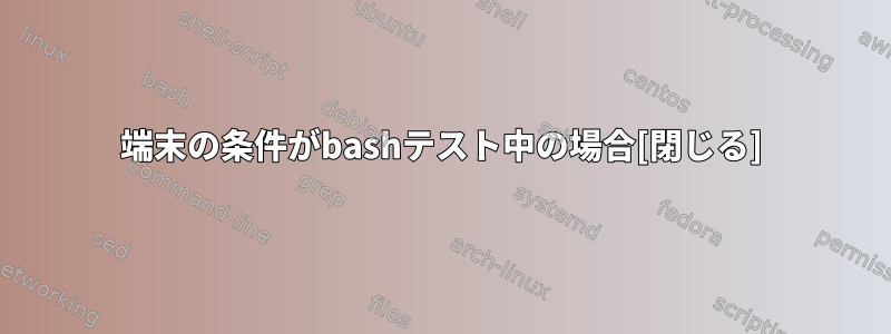 端末の条件がbashテスト中の場合[閉じる]