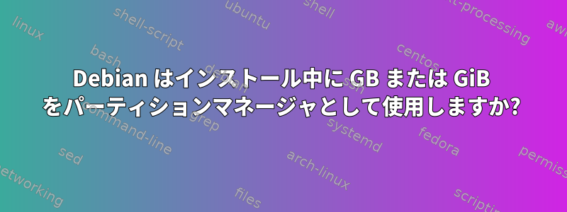 Debian はインストール中に GB または GiB をパーティションマネージャとして使用しますか?