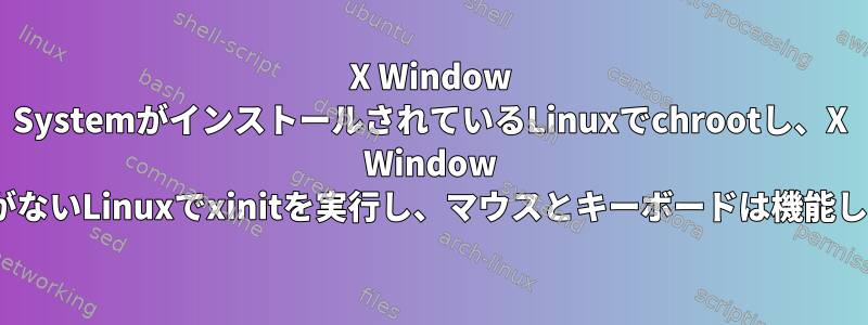 X Window SystemがインストールされているLinuxでchrootし、X Window SystemがないLinuxでxinitを実行し、マウスとキーボードは機能しません。