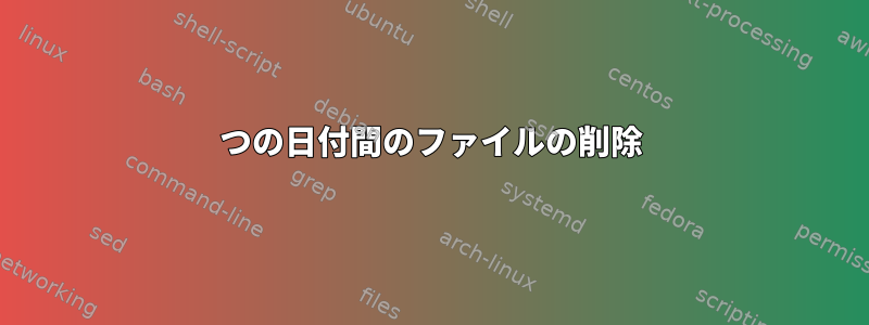 2つの日付間のファイルの削除